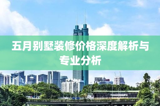 五月別墅裝修價格深度解析與專業(yè)分析