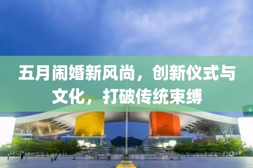五月鬧婚新風尚，創(chuàng)新儀式與文化，打破傳統(tǒng)束縛