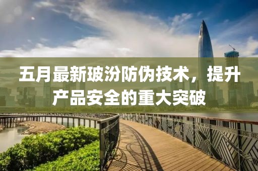 五月最新玻汾防偽技術(shù)，提升產(chǎn)品安全的重大突破