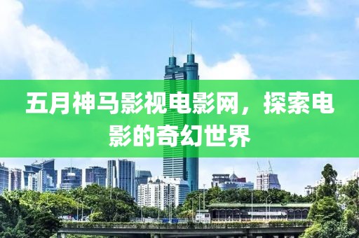 五月神馬影視電影網(wǎng)，探索電影的奇幻世界