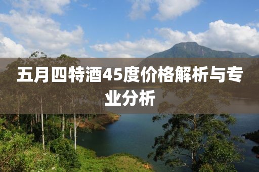 五月四特酒45度價格解析與專業(yè)分析