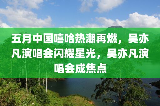 五月中國嘻哈熱潮再燃，吳亦凡演唱會閃耀星光，吳亦凡演唱會成焦點(diǎn)