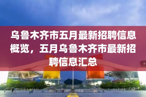 烏魯木齊市五月最新招聘信息概覽，五月烏魯木齊市最新招聘信息匯總