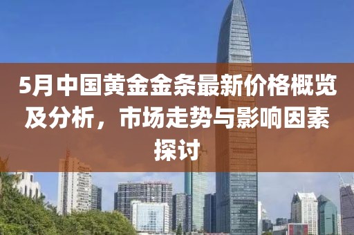 5月中國(guó)黃金金條最新價(jià)格概覽及分析，市場(chǎng)走勢(shì)與影響因素探討