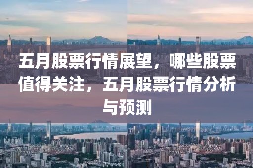 五月股票行情展望，哪些股票值得關(guān)注，五月股票行情分析與預(yù)測(cè)