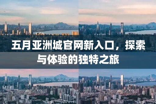 五月亞洲城官網(wǎng)新入口，探索與體驗(yàn)的獨(dú)特之旅