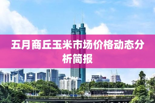 五月商丘玉米市場價格動態(tài)分析簡報