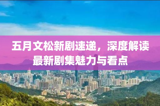 五月文松新劇速遞，深度解讀最新劇集魅力與看點(diǎn)