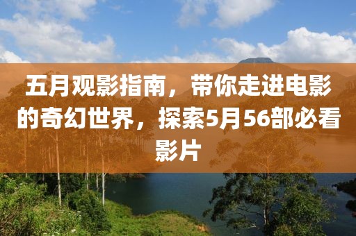 五月觀影指南，帶你走進(jìn)電影的奇幻世界，探索5月56部必看影片
