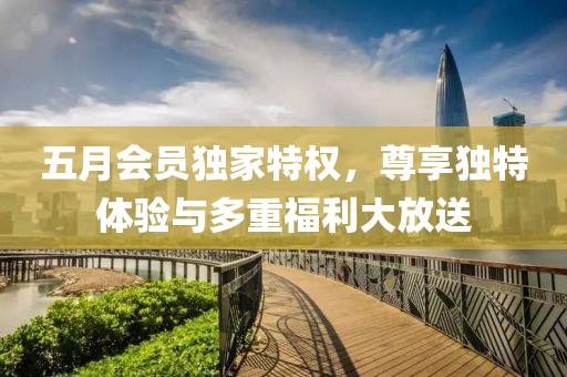 五月會員獨(dú)家特權(quán)，尊享獨(dú)特體驗(yàn)與多重福利大放送