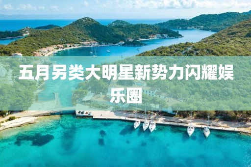 五月另類大明星新勢力閃耀娛樂圈