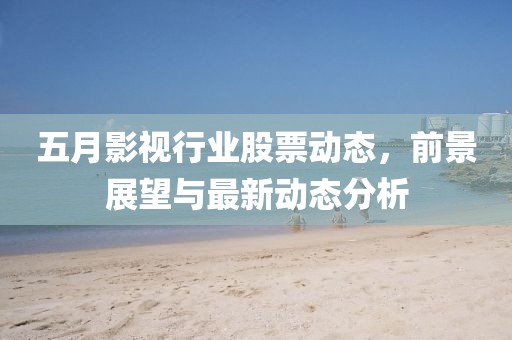五月影視行業(yè)股票動態(tài)，前景展望與最新動態(tài)分析