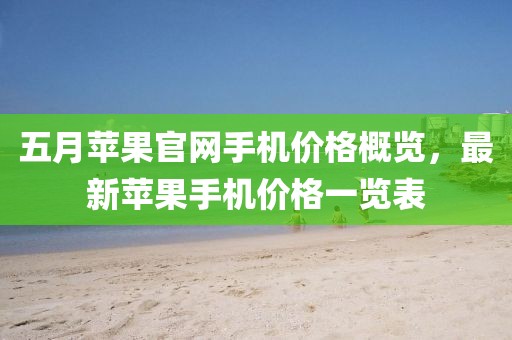 五月蘋果官網(wǎng)手機(jī)價格概覽，最新蘋果手機(jī)價格一覽表