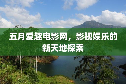 五月愛趣電影網(wǎng)，影視娛樂的新天地探索
