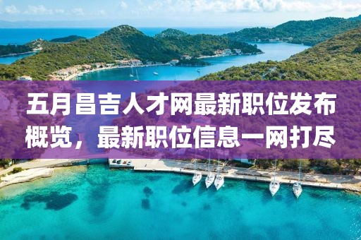 五月昌吉人才網(wǎng)最新職位發(fā)布概覽，最新職位信息一網(wǎng)打盡