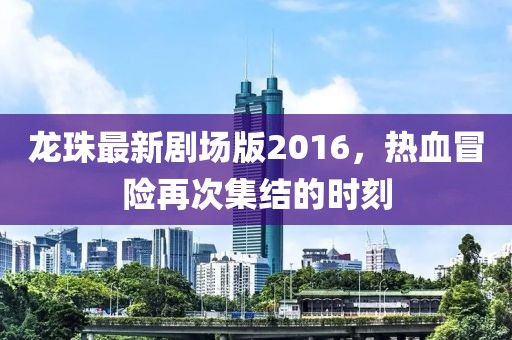 龍珠最新劇場版2016，熱血冒險再次集結(jié)的時刻