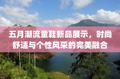 五月潮流童鞋新品展示，時(shí)尚舒適與個(gè)性風(fēng)采的完美融合
