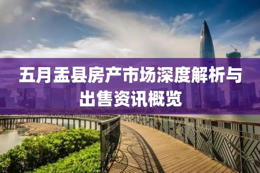 五月盂縣房產(chǎn)市場深度解析與出售資訊概覽