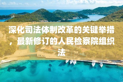 深化司法體制改革的關(guān)鍵舉措，最新修訂的人民檢察院組織法