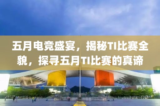 五月電競(jìng)盛宴，揭秘TI比賽全貌，探尋五月TI比賽的真諦
