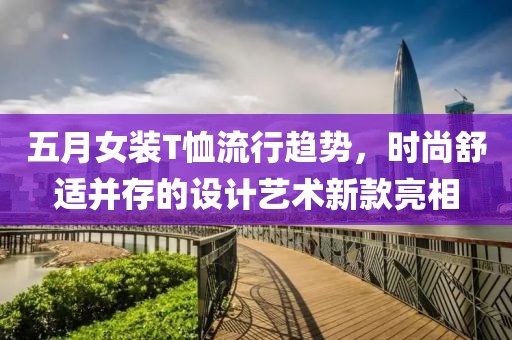 五月女裝T恤流行趨勢(shì)，時(shí)尚舒適并存的設(shè)計(jì)藝術(shù)新款亮相