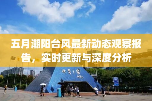 五月潮陽(yáng)臺(tái)風(fēng)最新動(dòng)態(tài)觀察報(bào)告，實(shí)時(shí)更新與深度分析