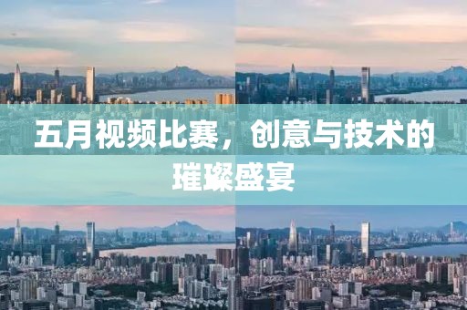 五月視頻比賽，創(chuàng)意與技術的璀璨盛宴