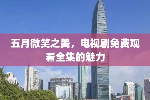 五月微笑之美，電視劇免費(fèi)觀看全集的魅力