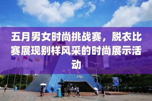 五月男女時(shí)尚挑戰(zhàn)賽，脫衣比賽展現(xiàn)別樣風(fēng)采的時(shí)尚展示活動