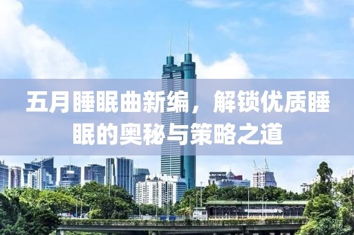 五月睡眠曲新編，解鎖優(yōu)質(zhì)睡眠的奧秘與策略之道