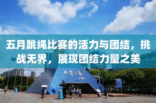 五月跳繩比賽的活力與團(tuán)結(jié)，挑戰(zhàn)無界，展現(xiàn)團(tuán)結(jié)力量之美