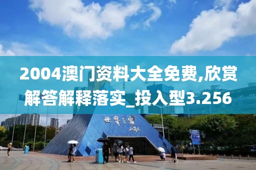 2004澳門資料大全免費(fèi),欣賞解答解釋落實(shí)_投入型3.256