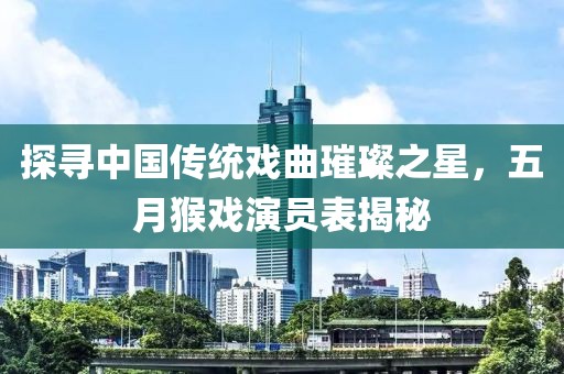 探尋中國傳統(tǒng)戲曲璀璨之星，五月猴戲演員表揭秘