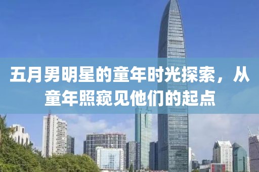 五月男明星的童年時光探索，從童年照窺見他們的起點