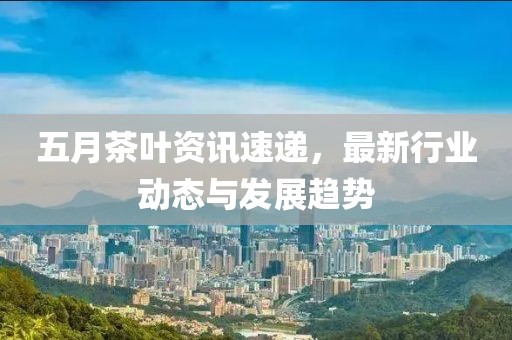 五月茶葉資訊速遞，最新行業(yè)動(dòng)態(tài)與發(fā)展趨勢(shì)