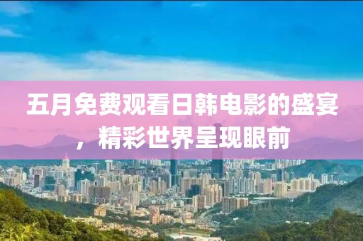 五月免費(fèi)觀看日韓電影的盛宴，精彩世界呈現(xiàn)眼前