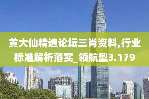 黃大仙精選論壇三肖資料,行業(yè)標準解析落實_領(lǐng)航型3.179