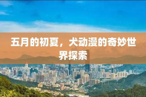 五月的初夏，犬動漫的奇妙世界探索