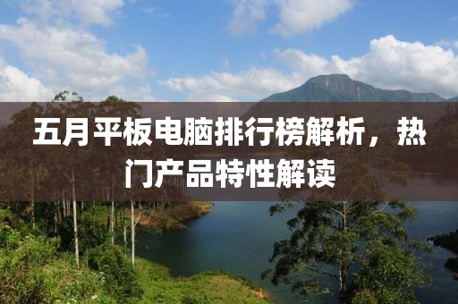 五月平板電腦排行榜解析，熱門產(chǎn)品特性解讀