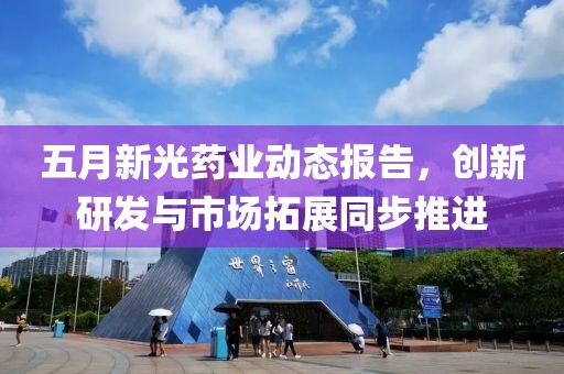 五月新光藥業(yè)動態(tài)報告，創(chuàng)新研發(fā)與市場拓展同步推進(jìn)