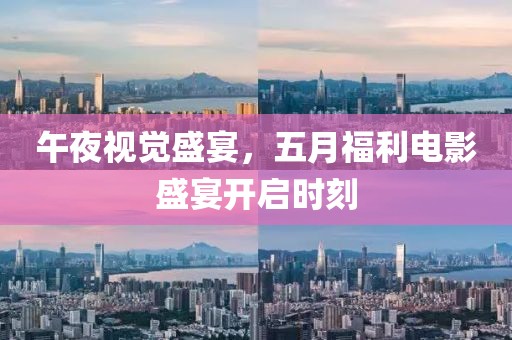 午夜視覺盛宴，五月福利電影盛宴開啟時(shí)刻