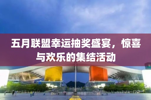 五月聯(lián)盟幸運(yùn)抽獎盛宴，驚喜與歡樂的集結(jié)活動