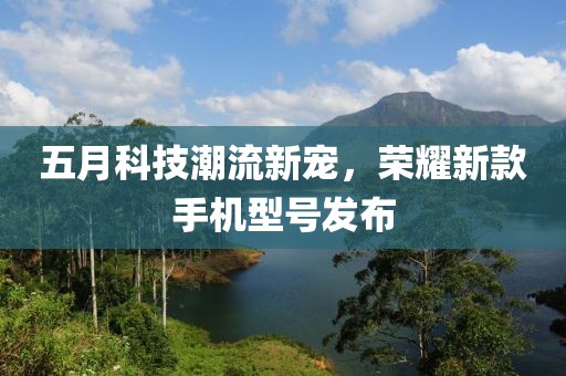 五月科技潮流新寵，榮耀新款手機(jī)型號(hào)發(fā)布