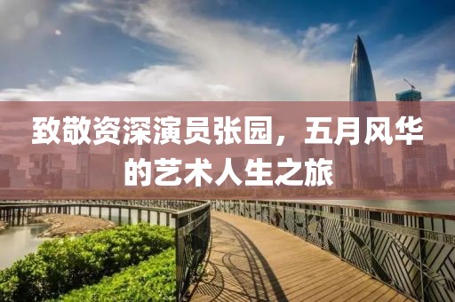 致敬資深演員張園，五月風(fēng)華的藝術(shù)人生之旅