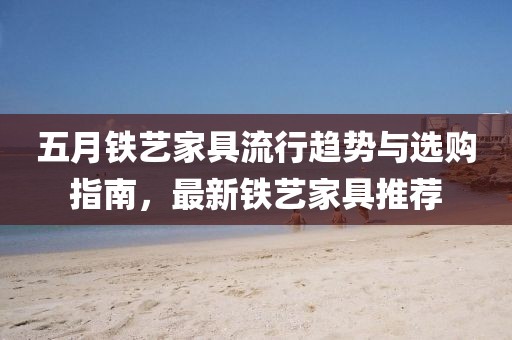 五月鐵藝家具流行趨勢與選購指南，最新鐵藝家具推薦