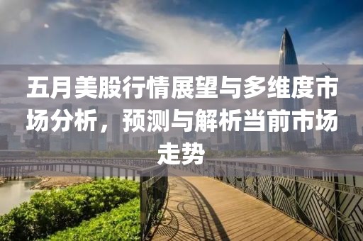 五月美股行情展望與多維度市場(chǎng)分析，預(yù)測(cè)與解析當(dāng)前市場(chǎng)走勢(shì)