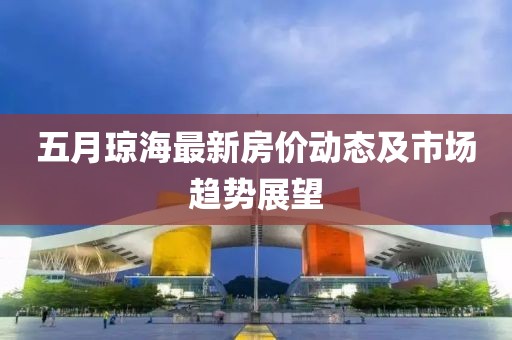 五月瓊海最新房價動態(tài)及市場趨勢展望