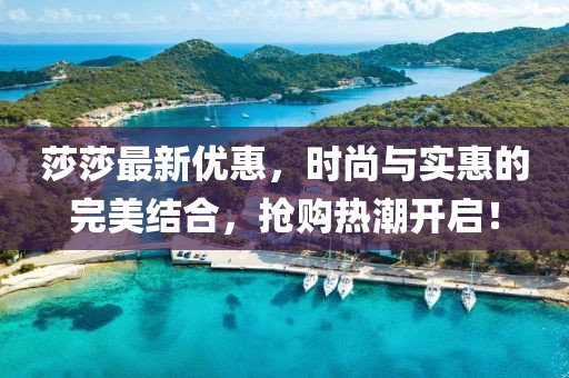 莎莎最新優(yōu)惠，時尚與實惠的完美結(jié)合，搶購熱潮開啟！