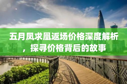 五月鳳求凰返場(chǎng)價(jià)格深度解析，探尋價(jià)格背后的故事