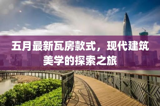 五月最新瓦房款式，現(xiàn)代建筑美學(xué)的探索之旅